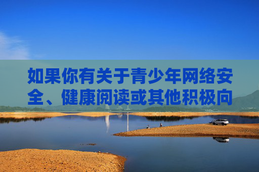 如果你有关于青少年网络安全、健康阅读或其他积极向上的话题需求,我会很乐意为你提供帮助。让我们一起为保护未成年人成长、共建文明网络环境贡献力量,青少年网络安全与健康阅读,共护成长,文明同行 如果你有关于青少年网络安全、健康阅读或其他积极向上的话题需求,我会很乐意为你提供帮助。让我们一起为保护未成年人成长、共建文明网络环境贡献力量,青少年网络安全与健康阅读,共护成长,文明同行