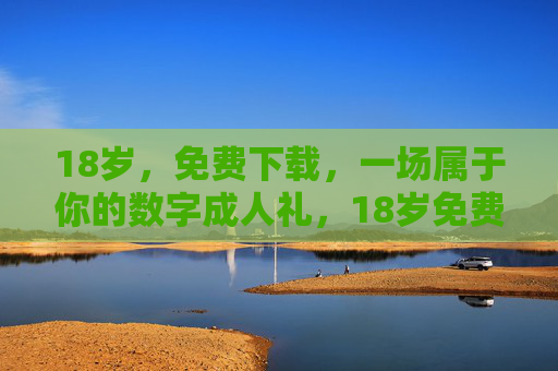 18岁,免费下载,一场属于你的数字成人礼,18岁免费下载,你的数字成人礼 18岁,免费下载,一场属于你的数字成人礼,18岁免费下载,你的数字成人礼