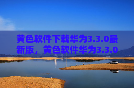 黄色软件下载华为3.3.0最新版,黄色软件华为3.3.0最新版下载 黄色软件下载华为3.3.0最新版,黄色软件华为3.3.0最新版下载