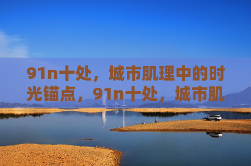 91n十处,城市肌理中的时光锚点,91n十处,城市肌理的时光锚点 91n十处,城市肌理中的时光锚点,91n十处,城市肌理的时光锚点