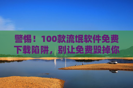 警惕!100款流氓软件免费下载陷阱,别让免费毁掉你的手机/电脑,警惕!100款流氓软件免费下载陷阱,别让免费毁掉你的手机/电脑 警惕!100款流氓软件免费下载陷阱,别让免费毁掉你的手机/电脑,警惕!100款流氓软件免费下载陷阱,别让免费毁掉你的手机/电脑