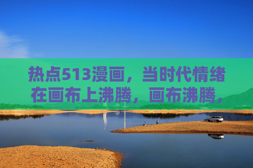 热点513漫画,当时代情绪在画布上沸腾,画布沸腾,热点513漫画里的时代情绪 热点513漫画,当时代情绪在画布上沸腾,画布沸腾,热点513漫画里的时代情绪