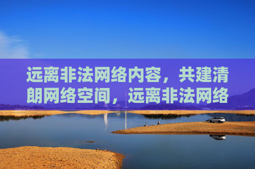 远离非法网络内容,共建清朗网络空间,远离非法网络内容,共建清朗网络空间 远离非法网络内容,共建清朗网络空间,远离非法网络内容,共建清朗网络空间