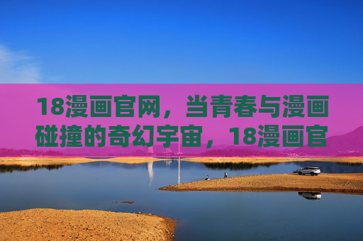 18漫画官网,当青春与漫画碰撞的奇幻宇宙,18漫画官网,青春与漫画碰撞的奇幻宇宙 18漫画官网,当青春与漫画碰撞的奇幻宇宙,18漫画官网,青春与漫画碰撞的奇幻宇宙