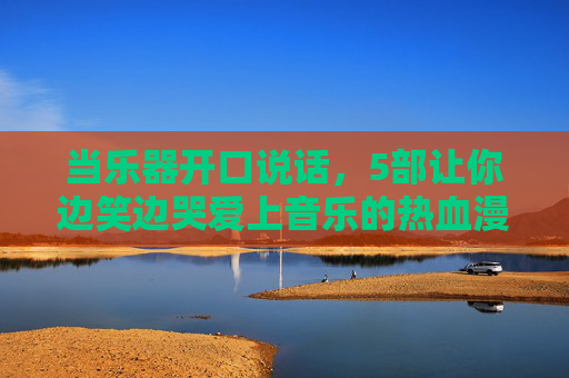 当乐器开口说话，5部让你边笑边哭爱上音乐的热血漫画推荐，乐器开口说话！5部笑泪交织的音乐热血漫画