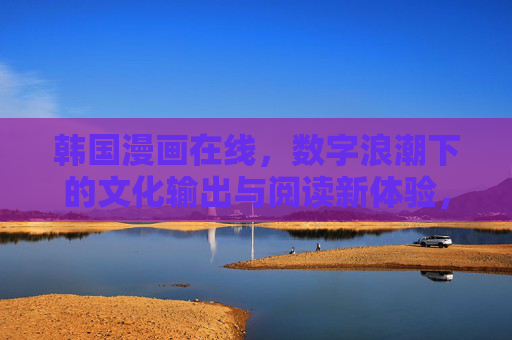 韩国漫画在线，数字浪潮下的文化输出与阅读新体验，数字浪潮下的韩国漫画在线，文化输出与阅读新体验