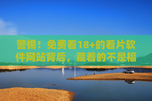 警惕!免费看18+的看片软件网站背后,藏着的不是福利,是陷阱 警惕!免费看18+的看片软件网站背后,藏着的不是福利,是陷阱
