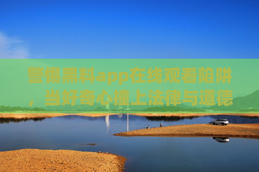 警惕黑料app在线观看陷阱,当好奇心撞上法律与道德的红线,警惕黑料app在线观看,莫让好奇心触碰法律与道德红线 警惕黑料app在线观看陷阱,当好奇心撞上法律与道德的红线,警惕黑料app在线观看,莫让好奇心触碰法律与道德红线