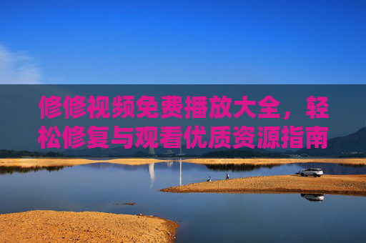 修修视频免费播放大全，轻松修复与观看优质资源指南，修修视频免费播放大全，轻松修复与观看优质资源指南