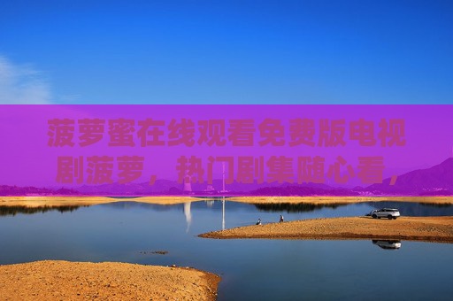 菠萝蜜在线观看免费版电视剧菠萝,热门剧集随心看,零畅追剧指南,菠萝蜜免费热门剧集随心看 菠萝蜜在线观看免费版电视剧菠萝,热门剧集随心看,零畅追剧指南,菠萝蜜免费热门剧集随心看
