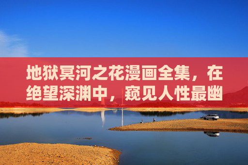 地狱冥河之花漫画全集,在绝望深渊中,窥见人性最幽微的光 地狱冥河之花漫画全集,在绝望深渊中,窥见人性最幽微的光