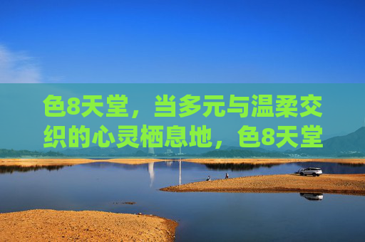 色8天堂,当多元与温柔交织的心灵栖息地,色8天堂,多元温柔交织的心灵栖息地 色8天堂,当多元与温柔交织的心灵栖息地,色8天堂,多元温柔交织的心灵栖息地
