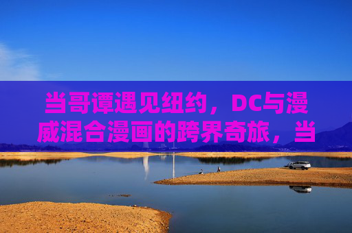 当哥谭遇见纽约,DC与漫威混合漫画的跨界奇旅,当哥谭遇见纽约,DC漫威跨界奇旅 当哥谭遇见纽约,DC与漫威混合漫画的跨界奇旅,当哥谭遇见纽约,DC漫威跨界奇旅