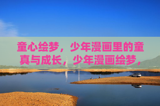 童心绘梦,少年漫画里的童真与成长,少年漫画绘梦,童真与成长 童心绘梦,少年漫画里的童真与成长,少年漫画绘梦,童真与成长