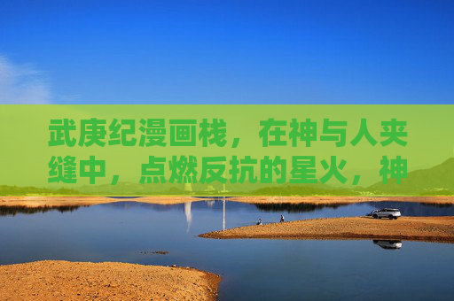 武庚纪漫画栈,在神与人夹缝中,点燃反抗的星火,神人夹缝间,星火燃反抗 武庚纪漫画栈,在神与人夹缝中,点燃反抗的星火,神人夹缝间,星火燃反抗