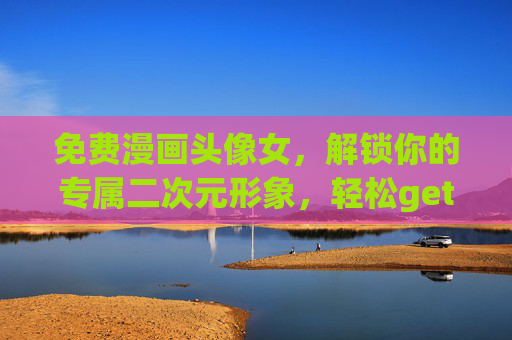 免费漫画头像女,解锁你的专属二次元形象,轻松get高颜值个性头像,免费漫画头像女,解锁专属二次元个性头像 免费漫画头像女,解锁你的专属二次元形象,轻松get高颜值个性头像,免费漫画头像女,解锁专属二次元个性头像