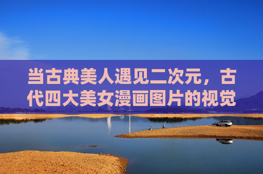当古典美人遇见二次元,古代四大美女漫画图片的视觉新演绎,古典美人×二次元,四大美女漫画视觉新绎 当古典美人遇见二次元,古代四大美女漫画图片的视觉新演绎,古典美人×二次元,四大美女漫画视觉新绎