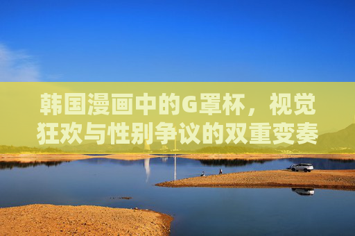 韩国漫画中的G罩杯,视觉狂欢与性别争议的双重变奏,韩国漫画G罩杯,视觉狂欢与性别争议的双重变奏 韩国漫画中的G罩杯,视觉狂欢与性别争议的双重变奏,韩国漫画G罩杯,视觉狂欢与性别争议的双重变奏