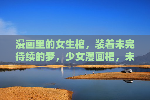 漫画里的女生棺,装着未完待续的梦,少女漫画棺,未竟之梦 漫画里的女生棺,装着未完待续的梦,少女漫画棺,未竟之梦