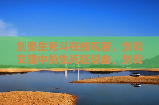 剑豪生死斗在线观看,剑戟交错中的生死狂想曲,剑戟交错,剑豪生死狂想曲 剑豪生死斗在线观看,剑戟交错中的生死狂想曲,剑戟交错,剑豪生死狂想曲