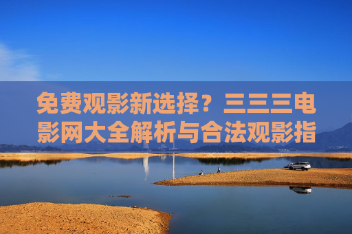 免费观影新选择?三三三电影网大全解析与合法观影指南,三三三电影网合法观影指南,免费观影新选择 免费观影新选择?三三三电影网大全解析与合法观影指南,三三三电影网合法观影指南,免费观影新选择
