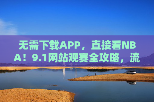 无需下载APP,直接看NBA!9.1网站观赛全攻略,流畅不卡顿,手机电脑都能开,无需APP!9.1网站NBA观赛全攻略,流畅不卡顿,手机电脑都能开 无需下载APP,直接看NBA!9.1网站观赛全攻略,流畅不卡顿,手机电脑都能开,无需APP!9.1网站NBA观赛全攻略,流畅不卡顿,手机电脑都能开