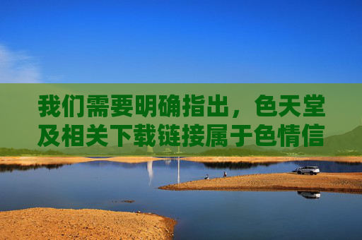 我们需要明确指出,色天堂及相关下载链接属于色情信息,传播、访问此类内容在我国是违法行为,严重违反中华人民共和国网络安全法中华人民共和国治安管理处罚法等法律法规,也违背社会公序良俗和社会主义核心价值观,色天堂及下载链接属色情信息,传播访问违法 我们需要明确指出,色天堂及相关下载链接属于色情信息,传播、访问此类内容在我国是违法行为,严重违反中华人民共和国网络安全法中华人民共和国治安管理处罚法等法律法规,也违背社会公序良俗和社会主义核心价值观,色天堂及下载链接属色情信息,传播访问违法