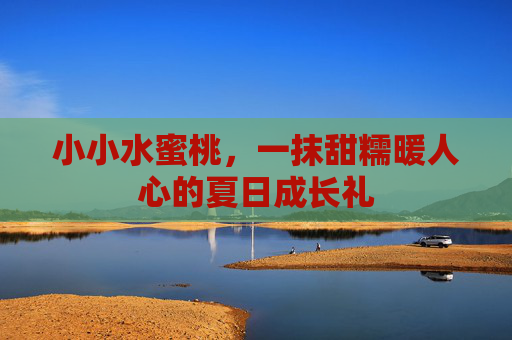 小小水蜜桃,一抹甜糯暖人心的夏日成长礼 小小水蜜桃,一抹甜糯暖人心的夏日成长礼