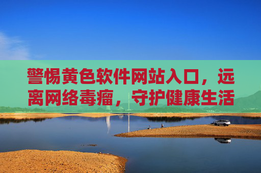 警惕黄色软件网站入口,远离网络毒瘤,守护健康生活,警惕黄色软件网站入口,远离网络毒瘤守护健康生活 警惕黄色软件网站入口,远离网络毒瘤,守护健康生活,警惕黄色软件网站入口,远离网络毒瘤守护健康生活