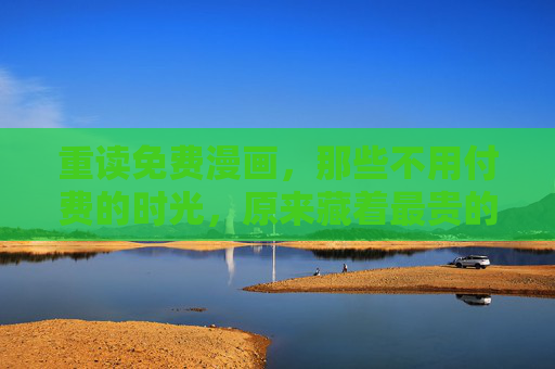 重读免费漫画，那些不用付费的时光，原来藏着最贵的共鸣，免费漫画时光，藏着最贵的共鸣