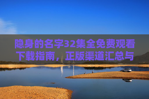 隐身的名字32集全免费观看下载指南，正版渠道汇总与安全观看提醒，隐身的名字32集全免费观看下载指南，正版渠道汇总与安全提醒