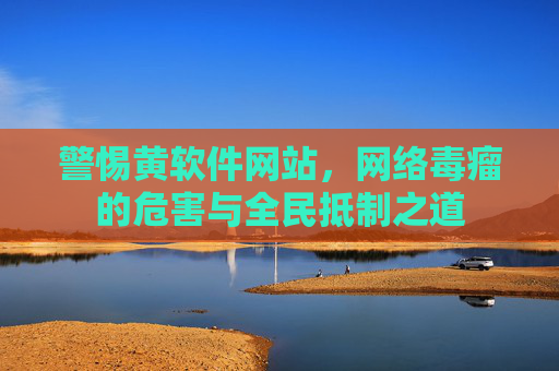 警惕黄软件网站,网络毒瘤的危害与全民抵制之道 警惕黄软件网站,网络毒瘤的危害与全民抵制之道