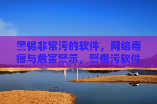 警惕非常污的软件,网络毒瘤与危害警示,警惕污软件,网络毒瘤与危害警示 警惕非常污的软件,网络毒瘤与危害警示,警惕污软件,网络毒瘤与危害警示