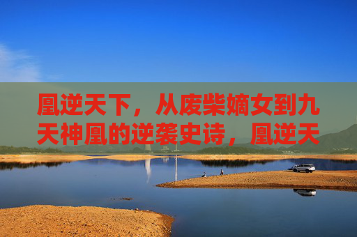 凰逆天下,从废柴嫡女到九天神凰的逆袭史诗,凰逆天下,废柴嫡女到九天神凰的逆袭 凰逆天下,从废柴嫡女到九天神凰的逆袭史诗,凰逆天下,废柴嫡女到九天神凰的逆袭