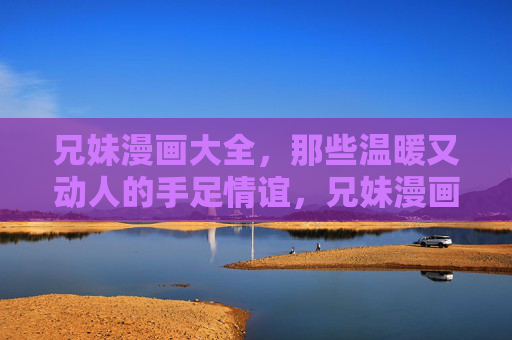 兄妹漫画大全,那些温暖又动人的手足情谊,兄妹漫画大全,温暖动人的手足情谊 兄妹漫画大全,那些温暖又动人的手足情谊,兄妹漫画大全,温暖动人的手足情谊