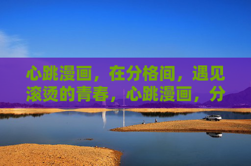 心跳漫画,在分格间,遇见滚烫的青春,心跳漫画,分格间的滚烫青春 心跳漫画,在分格间,遇见滚烫的青春,心跳漫画,分格间的滚烫青春