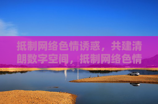 抵制网络色情诱惑,共建清朗数字空间,抵制网络色情诱惑,共建清朗数字空间 抵制网络色情诱惑,共建清朗数字空间,抵制网络色情诱惑,共建清朗数字空间