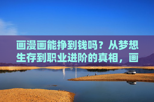 画漫画能挣到钱吗?从梦想生存到职业进阶的真相,画漫画能挣到钱吗?从梦想生存到职业进阶的真相 画漫画能挣到钱吗?从梦想生存到职业进阶的真相,画漫画能挣到钱吗?从梦想生存到职业进阶的真相