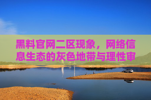 黑料官网二区现象,网络信息生态的灰色地带与理性审视,黑料官网二区现象,网络信息生态灰色地带的理性审视 黑料官网二区现象,网络信息生态的灰色地带与理性审视,黑料官网二区现象,网络信息生态灰色地带的理性审视
