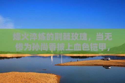 烽火淬炼的荆棘玫瑰,当无惨为孙尚香披上血色铠甲,烽火淬炼荆棘玫瑰,孙尚香血色披甲 烽火淬炼的荆棘玫瑰,当无惨为孙尚香披上血色铠甲,烽火淬炼荆棘玫瑰,孙尚香血色披甲
