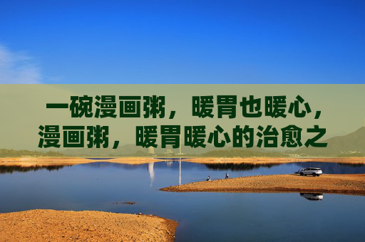 一碗漫画粥,暖胃也暖心,漫画粥,暖胃暖心的治愈之味 一碗漫画粥,暖胃也暖心,漫画粥,暖胃暖心的治愈之味
