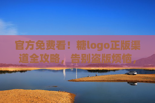 官方免费看!糖logo正版渠道全攻略,告别盗版烦恼,糖logo官方免费看,正版渠道全攻略告别盗版 官方免费看!糖logo正版渠道全攻略,告别盗版烦恼,糖logo官方免费看,正版渠道全攻略告别盗版