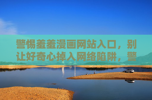 警惕羞羞漫画网站入口,别让好奇心掉入网络陷阱,警惕羞羞漫画网站入口,别让好奇心掉入网络陷阱 警惕羞羞漫画网站入口,别让好奇心掉入网络陷阱,警惕羞羞漫画网站入口,别让好奇心掉入网络陷阱