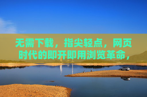 无需下载,指尖轻点,网页时代的即开即用浏览革命,指尖轻点,即开即用,网页浏览革命 无需下载,指尖轻点,网页时代的即开即用浏览革命,指尖轻点,即开即用,网页浏览革命