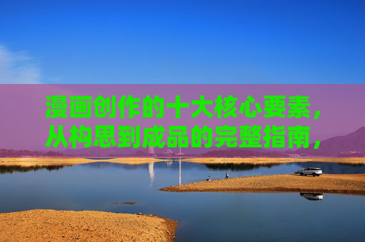 漫画创作的十大核心要素,从构思到成品的完整指南,漫画创作的十大核心要素,从构思到成品的完整指南 漫画创作的十大核心要素,从构思到成品的完整指南,漫画创作的十大核心要素,从构思到成品的完整指南