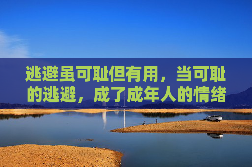 逃避虽可耻但有用,当可耻的逃避,成了成年人的情绪救生圈,成年人的情绪救生圈,可耻却有用的逃避 逃避虽可耻但有用,当可耻的逃避,成了成年人的情绪救生圈,成年人的情绪救生圈,可耻却有用的逃避