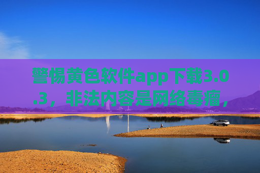 警惕黄色软件app下载3.0.3，非法内容是网络毒瘤，坚决抵制远离，警惕黄色软件app 3.0.3非法下载，远离网络毒瘤，坚决抵制