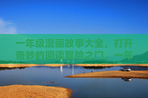 一年级漫画故事大全,打开奇妙的阅读冒险之门,一年级漫画冒险故事大全 一年级漫画故事大全,打开奇妙的阅读冒险之门,一年级漫画冒险故事大全