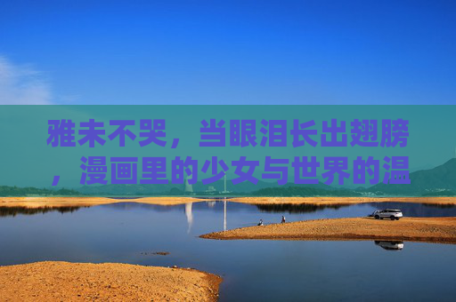 雅未不哭,当眼泪长出翅膀,漫画里的少女与世界的温柔和解,雅未不哭,眼泪长出翅膀,漫画少女的世界温柔和解 雅未不哭,当眼泪长出翅膀,漫画里的少女与世界的温柔和解,雅未不哭,眼泪长出翅膀,漫画少女的世界温柔和解
