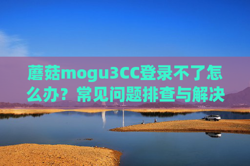 蘑菇mogu3CC登录不了怎么办?常见问题排查与解决方法,蘑菇mogu3CC登录不了?常见问题排查与解决方法 蘑菇mogu3CC登录不了怎么办?常见问题排查与解决方法,蘑菇mogu3CC登录不了?常见问题排查与解决方法